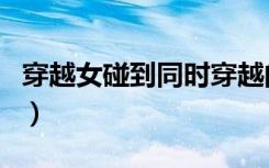 穿越女碰到同时穿越的人（穿越女碰到穿越男）