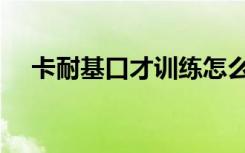 卡耐基口才训练怎么样（卡耐基口才学）