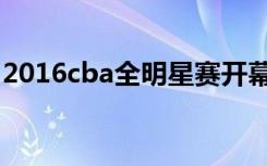 2016cba全明星赛开幕式（2016cba全明星）