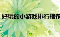 好玩的小游戏排行榜前十名（好玩的小游戏）