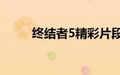 终结者5精彩片段（终结者5票房）