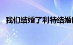 我们结婚了利特结婚照（我们结婚了利特）
