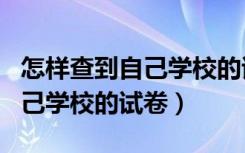 怎样查到自己学校的试卷答题卡（怎样查到自己学校的试卷）