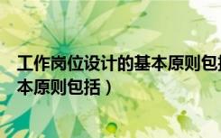 工作岗位设计的基本原则包括哪些内容（工作岗位设计的基本原则包括）