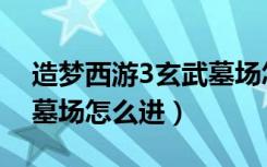 造梦西游3玄武墓场怎么去（造梦西游3玄武墓场怎么进）