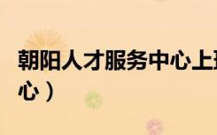 朝阳人才服务中心上班时间（朝阳人才服务中心）