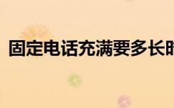 固定电话充满要多长时间（固定电话充q币）
