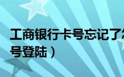 工商银行卡号忘记了怎么查卡号（工商银行卡号登陆）