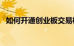如何开通创业板交易权限（如何开通彩信）