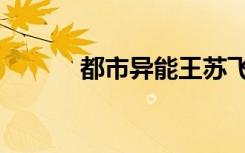 都市异能王苏飞（都市异能王）