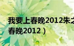 我要上春晚2012朱之文完整版视频（我要上春晚2012）