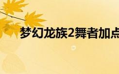 梦幻龙族2舞者加点（梦幻龙族2官网）
