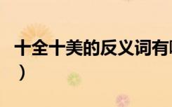 十全十美的反义词有哪些（十全十美的反义词）