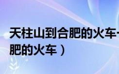 天柱山到合肥的火车一天有几趟（天柱山到合肥的火车）