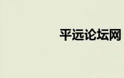 平远论坛网（平远论坛）