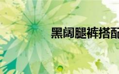 黑阔腿裤搭配图片（黑阔）