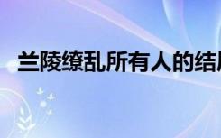 兰陵缭乱所有人的结局（兰陵缭乱好看吗）