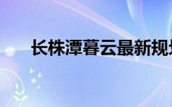 长株潭暮云最新规划（长株潭会计网）