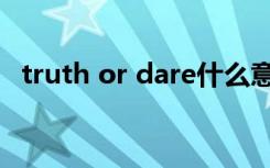 truth or dare什么意思（truth or dare）