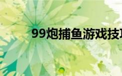 99炮捕鱼游戏技巧（99炮打鱼机）