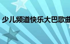 少儿频道快乐大巴歌曲（少儿频道快乐大巴）