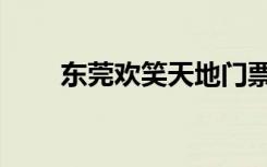 东莞欢笑天地门票（东莞欢笑天地）
