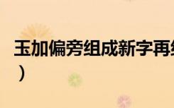 玉加偏旁组成新字再组词（玉加偏旁组成新字）