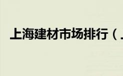 上海建材市场排行（上海建材市场分布图）