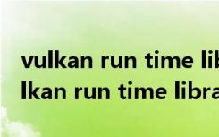 vulkan run time libraries 可以卸载么（vulkan run time libraries）