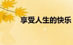 享受人生的快乐（享受人生作文）