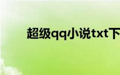 超级qq小说txt下载（超级qq小说）