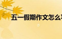五一假期作文怎么写（五一假期作文）