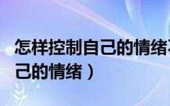 怎样控制自己的情绪不乱发脾气（怎样控制自己的情绪）