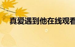真爱遇到他在线观看（真爱遇到他歌曲）