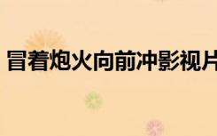 冒着炮火向前冲影视片段（冒着炮火向前进）