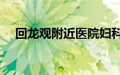 回龙观附近医院妇科（回龙观附近医院）