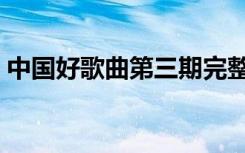中国好歌曲第三期完整（中国好歌曲第三期）