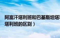 阿富汗塔利班和巴基斯坦塔利班（阿富汗塔利班和巴基斯坦塔利班的区别）