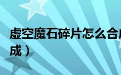 虚空魔石碎片怎么合成（虚空魔石碎片怎么合成）