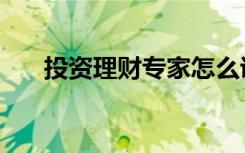 投资理财专家怎么说（投资理财专家）