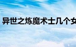 异世之炼魔术士几个女主（异世之炼器专家）