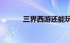 三界西游还能玩吗（三界西游）