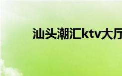 汕头潮汇ktv大厅（汕头潮汇ktv）