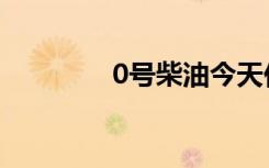 0号柴油今天价格（0点吧）