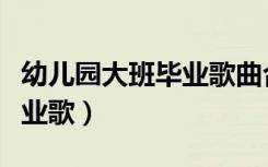 幼儿园大班毕业歌曲合唱完整（幼儿园大班毕业歌）