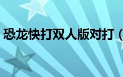 恐龙快打双人版对打（恐龙快打双人无敌版）