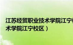 江苏经贸职业技术学院江宁校区占地面积（江苏经贸职业技术学院江宁校区）