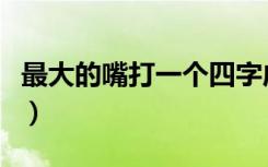 最大的嘴打一个四字成语（最大的嘴打一成语）