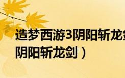 造梦西游3阴阳斩龙剑怎么获取（造梦西游3阴阳斩龙剑）