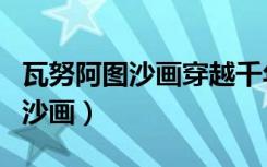 瓦努阿图沙画穿越千年的无声艺术（瓦努阿图沙画）